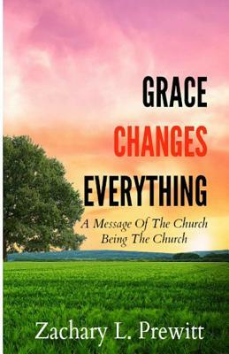 Grace Changes Everything: A Message Of The Church Being The Church by Zachary L. Prewitt