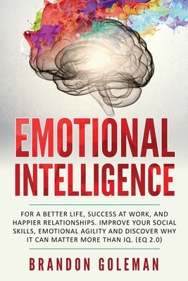 Emotional Intelligence: For a Better Life, success at work, and happier relationships. Improve Your Social Skills, Emotional Agility and Disco by Brandon Goleman