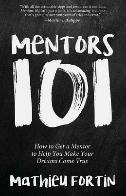 Mentors 101: How to Get a Mentor to Help You Make Your Dreams Come True by Mathieu Fortin