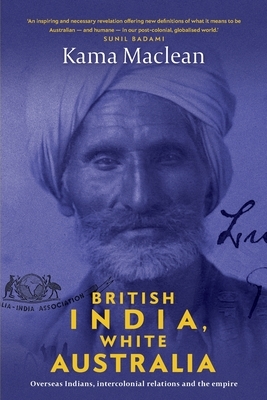 British India, White Australia: Overseas Indians, intercolonial relations and the Empire by Kama MacLean