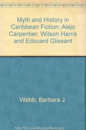 Myth And History In Caribbean Fiction: Alejo Carpentier, Wilson Harris, And Edouard Glissant by Barbara J. Webb