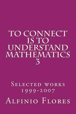 To connect is to understand mathematics 3: Collected works 1999-2007 by Alfinio Flores