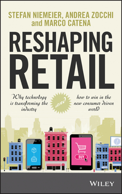 Reshaping Retail: Why Technology Is Transforming the Industry and How to Win in the New Consumer Driven World by Marco Catena, Andrea Zocchi, Stefan Niemeier