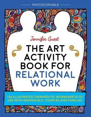 The Art Activity Book for Relational Work: 100 Illustrated Therapeutic Worksheets to Use with Individuals, Couples and Families by Jennifer Guest