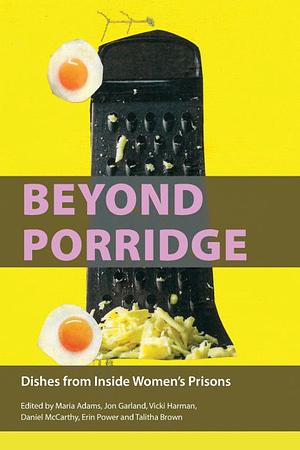 Beyond Porridge: Dishes from Inside Women's Prisons by Talitha Brown, Maria Adams, Vicki Harman, Erin Power, Jon Garland, Jon Watts, Daniel McCarthy