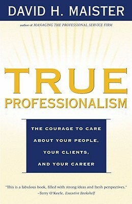 True Professionalism: The Courage to Care About Your People, Your Clients, and Your Career by David H. Maister