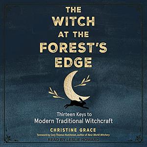 The Witch at the Forest's Edge: Thirteen Keys to Modern Traditional Witchcraft by Christine Grace, Cory Thomas Hutcheson