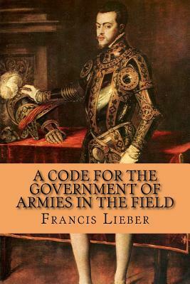 A Code for the Government of Armies in the Field by Francis Lieber, Rolf McEwen