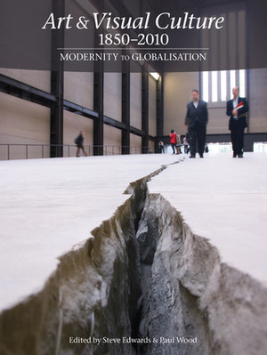 Art & Visual Culture 1850-2010: Modernity to Globalization by Paul Wood, Steve Edwards