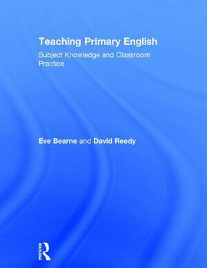 Teaching Primary English: Subject Knowledge and Classroom Practice by David Reedy, Eve Bearne