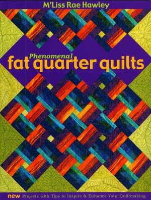 Phenomenal Fat Quarter Quilts: New Projects with Tips to Inspire & Enhance Your Quiltmaking by M'Liss Rae Hawley