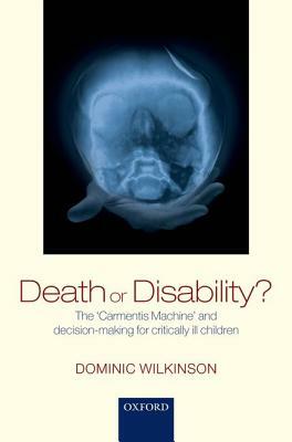 Death or Disability?: The 'carmentis Machine' and Decision-Making for Critically Ill Children by Dominic Wilkinson