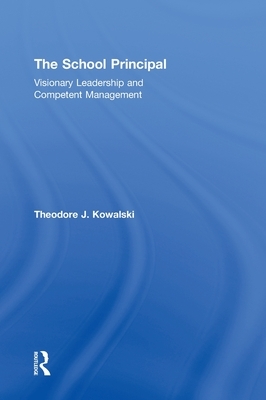 The School Principal: Visionary Leadership and Competent Management by Theodore J. Kowalski