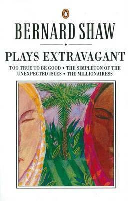 Plays Extravagant: Too True to be Good, The Simpleton of the Unexpected Isles, The Millionairess by Dan H. Laurence, George Bernard Shaw