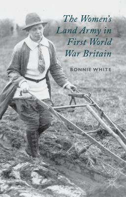 The Women's Land Army in First World War Britain by B. White