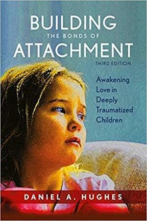 Building the Bonds of Attachment: Awakening Love in Deeply Traumatized Children, 3rd Edition by Daniel A. Hughes