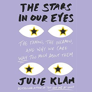The Stars in Our Eyes: The Famous, the Infamous, and Why We Care Way Too Much about Them by Julie Klam