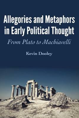 Allegories and Metaphors in Early Political Thought; From Plato to Machiavelli by Kevin Dooley