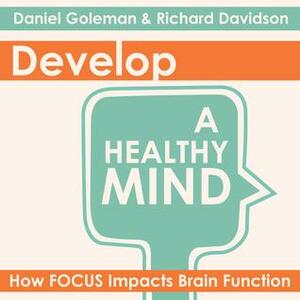 Develop a Healthy Mind; How Focus Impacts Brain Function by Daniel Goleman, Richard J. Davidson