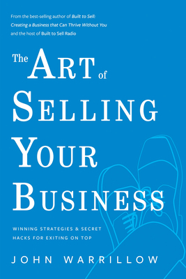 The Art of Selling Your Business: Winning StrategiesSecret Hacks for Exiting on Top by John Warrillow, John Warrillow