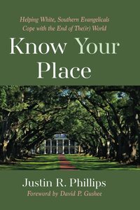 Know Your Place: Helping White, Southern Evangelicals Cope with the End of The(ir) World by Justin R. Phillips