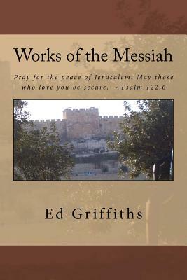 Works of the Messiah: Thru Psalms, Parables, and MIracles by Ed Griffiths