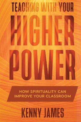 Teaching With Your Higher Power: How Spirituality Can Improve Your Classroom by Kenny James