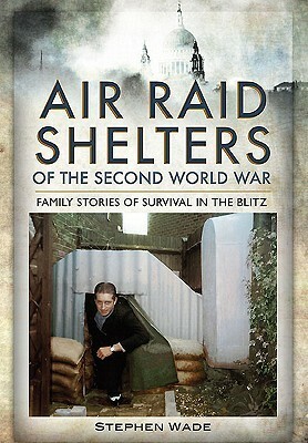 Air Raid Shelters of World War II: Family Stories of Survival in the Blitz by Stephen Wade