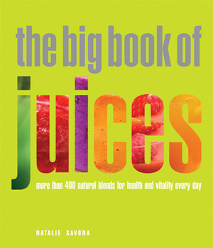 Big Book of Juices: More than 400 Natural Blends for Health and Vitality Every Day by Natalie Savona