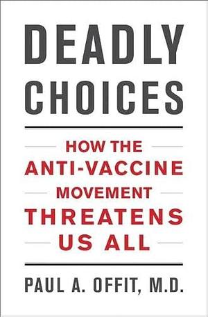 Deadly Choices (UK edition): How the Anti-Vaccine Movement Threatens Us All by Paul A. Offit
