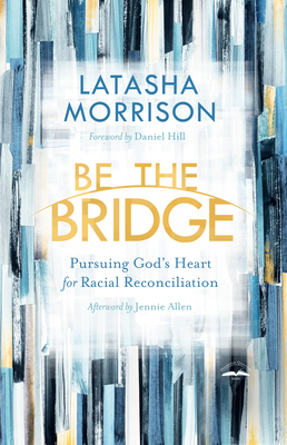 Be the Bridge: Pursuing God's Heart for Racial Reconciliation by LaTasha Morrison