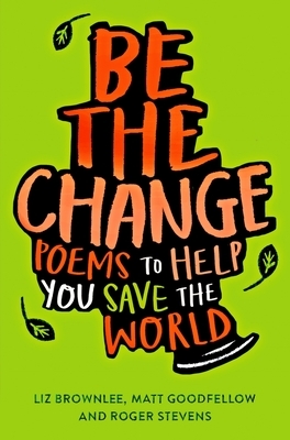 Be the Change: Poems to Help You Save the World by Matt Goodfellow, Liz Brownlee, Roger Stevens