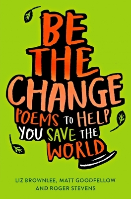 Be the Change: Poems to Help You Save the World by Liz Brownlee, Matt Goodfellow, Roger Stevens