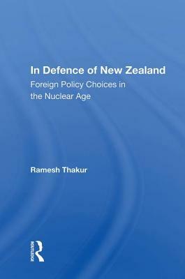 In Defence of New Zealand: Foreign Policy Choices in the Nuclear Age by Ramesh Chandra Thakur