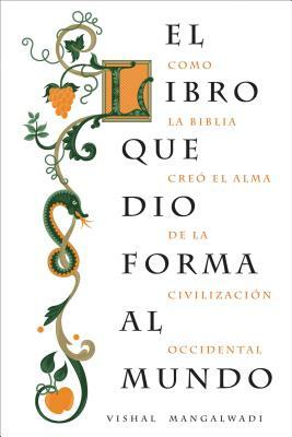 El Libro Que Dio Forma Al Mundo: Como La Biblia Creó El Alma de la Civilización Occidental by Vishal Mangalwadi