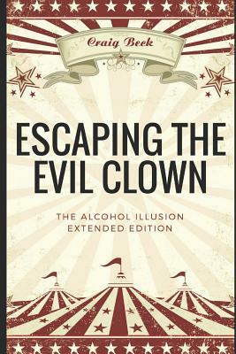 Escaping the Evil Clown: The Alcohol Illusion Extended Edition by Craig Beck