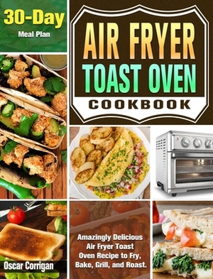 Air Fryer Toast Oven Cookbook: Amazingly Delicious Air Fryer Toast Oven Recipe to Fry, Bake, Grill, and Roast. ( 30-Day Meal Plan ) by Oscar Corrigan