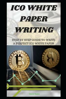 Ico White Paper Writing: Step by Step Guide to Write a Perfect Ico White Paper by David Bates