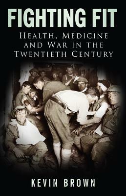 Fighting Fit: Health, Medicine and War in the Twentieth Century by Kevin Brown