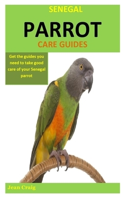 Senegal Parrot Care Guides: Get the guides you need to take good care of your Senegal parrot by Jean Craig