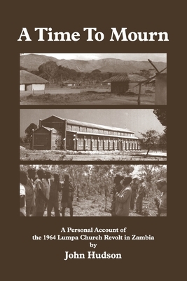 A Time to Mourn: A Personal Account of the 1964 Lumpa Church Revolt in Zambia by John Hudson