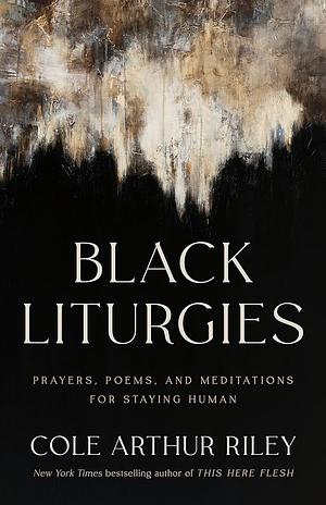 Black Liturgies: Prayers, Poems and Meditations for Staying Human by Cole Arthur Riley