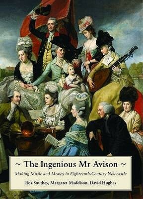 The Ingenious Mr. Avison: Making Music And Money In Eighteenth Century Newcastle by Margaret Maddison, David Hughes, Roz Southey