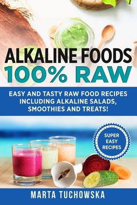 Alkaline Foods: 100% Raw!: Easy and Tasty Raw Food Recipes Including Alkaline Salads, Smoothies and Treats! by Marta Tuchowska