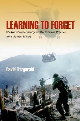 Learning to Forget: US Army Counterinsurgency Doctrine and Practice from Vietnam to Iraq by David Fitzgerald