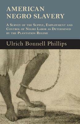 American Negro Slavery - A Survey Of The Supply, Employment And Control Of Negro Labor As Determined By The Plantation Regime by Ulrich Bonnell Phillips