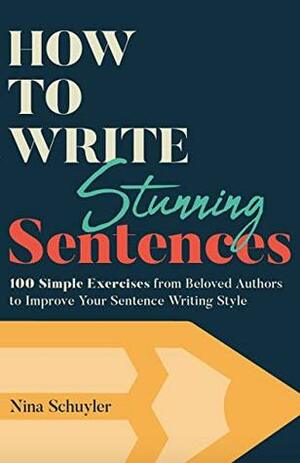 How to Write Stunning Sentences: 100 Simple Exercises from Beloved Authors to Improve Your Sentence Writing Style by Nina Schuyler