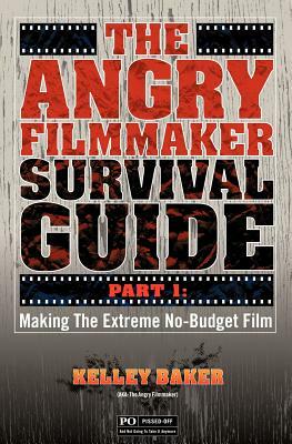 The Angry Filmmaker Survival Guide: Part One Making the Extreme No Budget Film by Kelley Baker