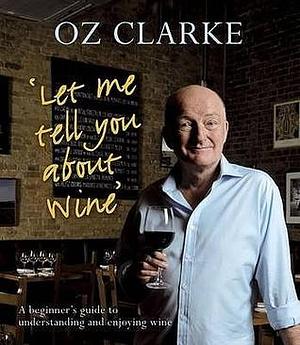 Let Me Tell You About Wine: A beginner's guide to understanding and enjoying wine by Oz Clarke, Oz Clarke