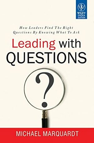 Leading with Questions: How Leaders Find the Right Solutions by Knowing What to Ask by Michael J. Marquardt